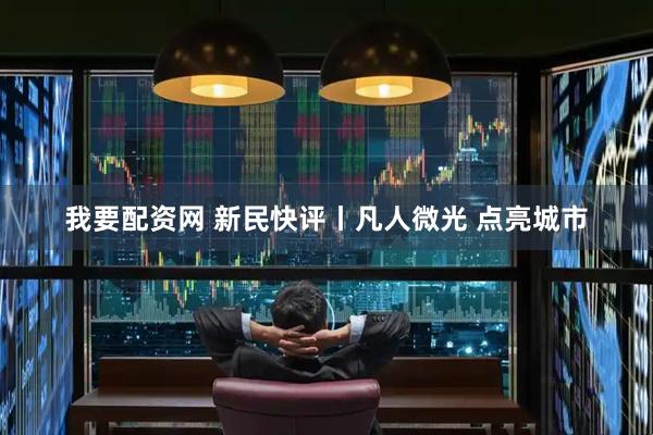我要配资网 新民快评丨凡人微光 点亮城市