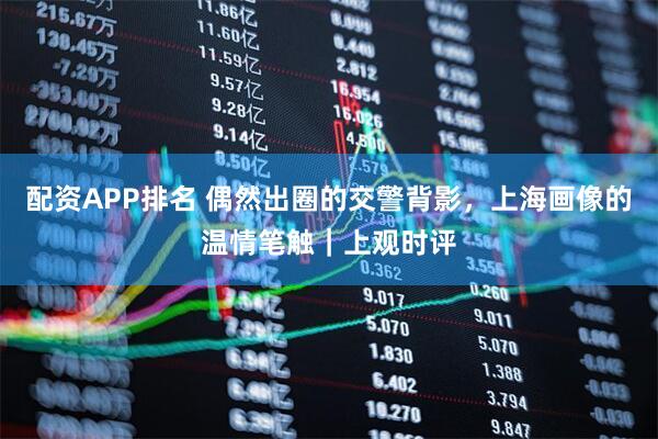配资APP排名 偶然出圈的交警背影，上海画像的温情笔触｜上观时评