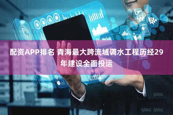 配资APP排名 青海最大跨流域调水工程历经29年建设全面投运