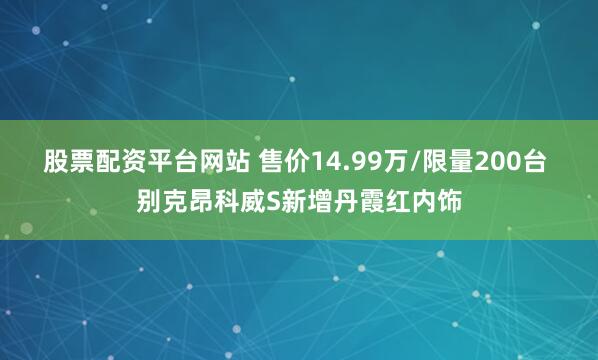 股票配资平台网站 售价14.99万/限量200台 别克昂科威S新增丹霞红内饰