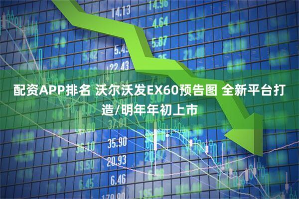 配资APP排名 沃尔沃发EX60预告图 全新平台打造/明年年初上市