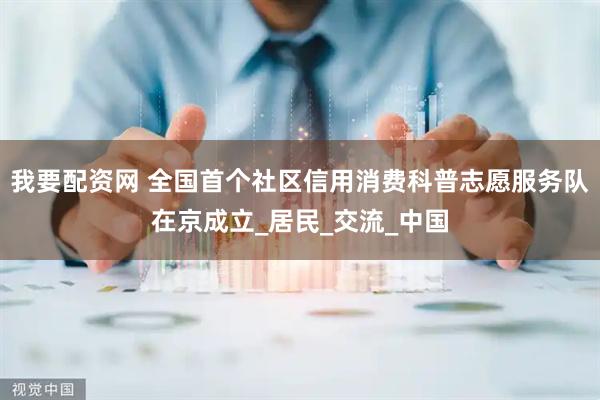我要配资网 全国首个社区信用消费科普志愿服务队在京成立_居民_交流_中国