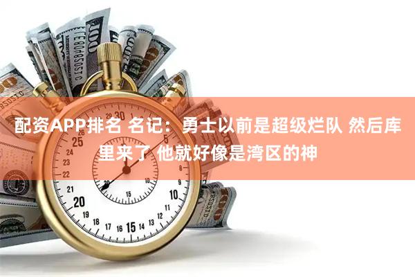 配资APP排名 名记：勇士以前是超级烂队 然后库里来了 他就好像是湾区的神