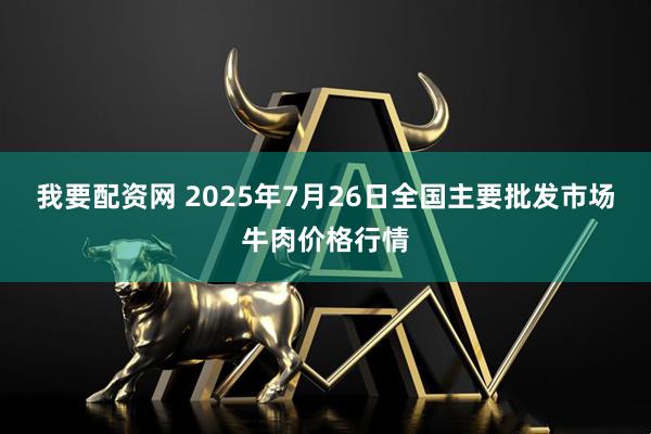 我要配资网 2025年7月26日全国主要批发市场牛肉价格行情