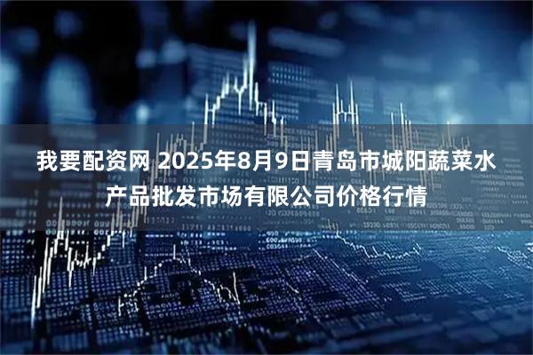 我要配资网 2025年8月9日青岛市城阳蔬菜水产品批发市场有限公司价格行情