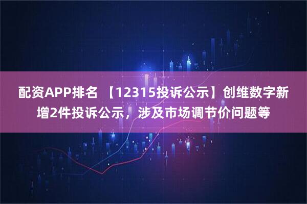 配资APP排名 【12315投诉公示】创维数字新增2件投诉公示，涉及市场调节价问题等