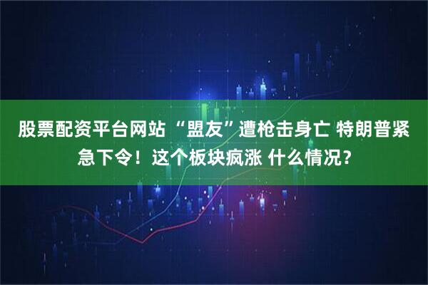 股票配资平台网站 “盟友”遭枪击身亡 特朗普紧急下令！这个板块疯涨 什么情况？
