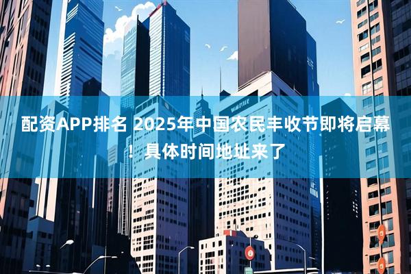 配资APP排名 2025年中国农民丰收节即将启幕！具体时间地址来了