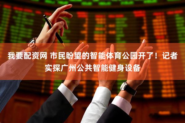 我要配资网 市民盼望的智能体育公园开了！记者实探广州公共智能健身设备
