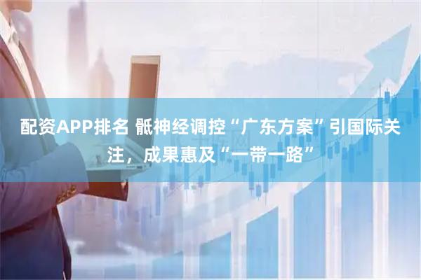 配资APP排名 骶神经调控“广东方案”引国际关注，成果惠及“一带一路”