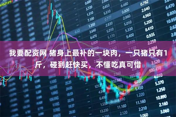 我要配资网 猪身上最补的一块肉，一只猪只有1斤，碰到赶快买，不懂吃真可惜