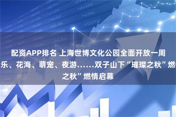 配资APP排名 上海世博文化公园全面开放一周年！音乐、花海、萌宠、夜游……双子山下“璀璨之秋”燃情启幕