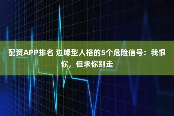 配资APP排名 边缘型人格的5个危险信号：我恨你，但求你别走