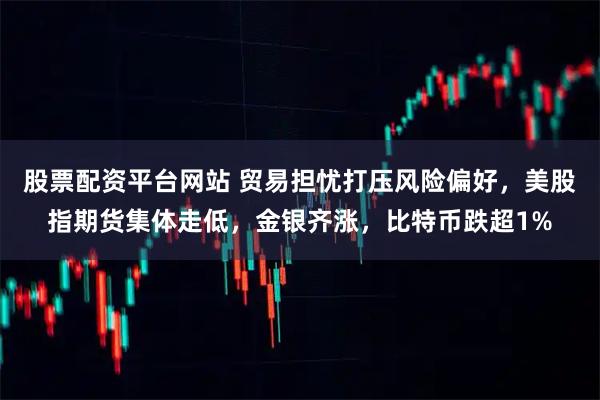 股票配资平台网站 贸易担忧打压风险偏好，美股指期货集体走低，金银齐涨，比特币跌超1%