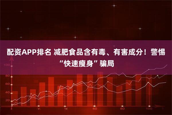 配资APP排名 减肥食品含有毒、有害成分！警惕“快速瘦身”骗局