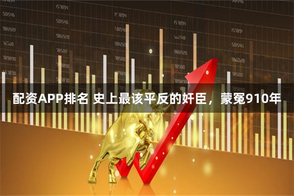 配资APP排名 史上最该平反的奸臣，蒙冤910年